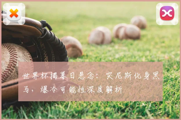 世界杯揭幕日悬念:突尼斯化身黑马,爆冷可能性深度解析