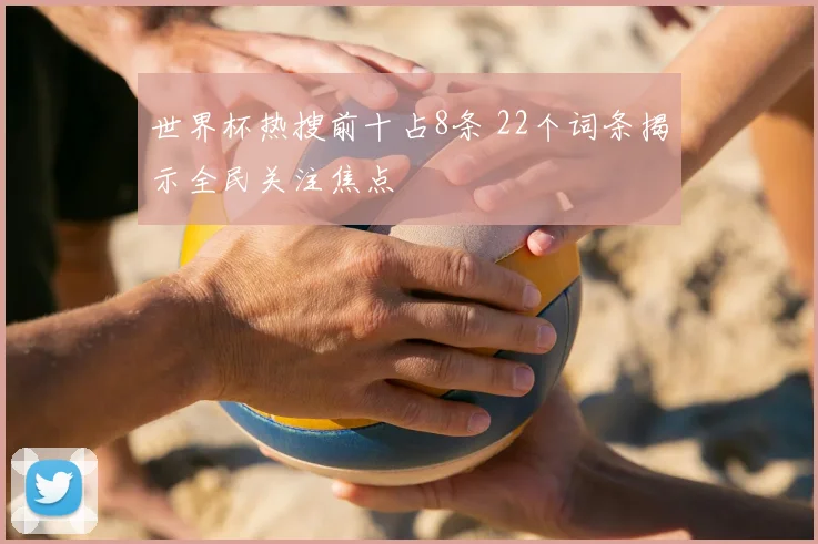 世界杯热搜前十占8条 22个词条揭示全民关注焦点