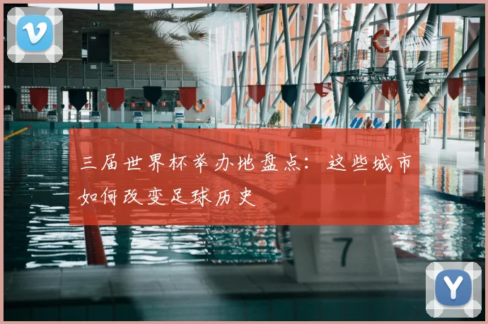 三届世界杯举办地盘点:这些城市如何改变足球历史