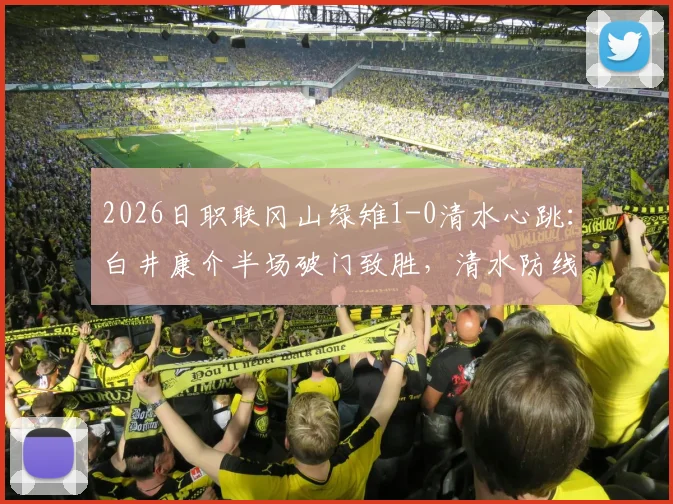 2026日职联冈山绿雉1-0清水心跳：白井康介半场破门致胜，清水防线问题出在哪？