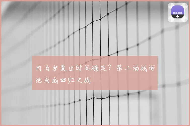 内马尔复出时间确定?第二场战海地或成回归之战