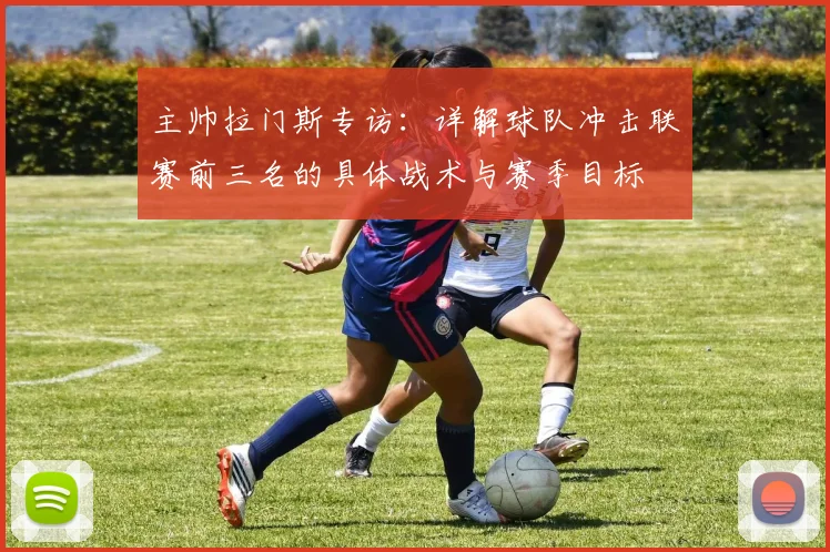 主帅拉门斯专访：详解球队冲击联赛前三名的具体战术与赛季目标