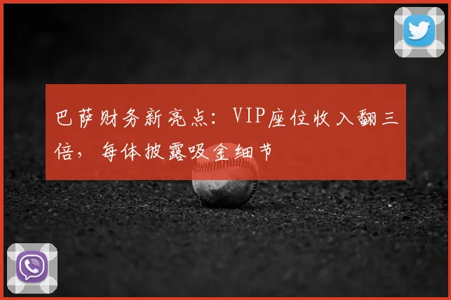 巴萨财务新亮点:VIP座位收入翻三倍,每体披露吸金细节