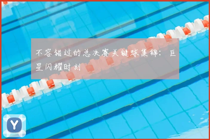 不容错过的总决赛关键球集锦：巨星闪耀时刻