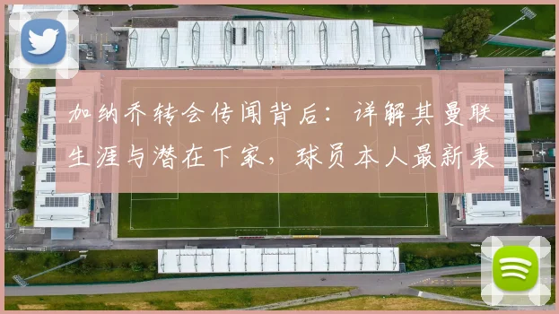 加纳乔转会传闻背后：详解其曼联生涯与潜在下家，球员本人最新表态