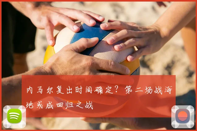 内马尔复出时间确定？第二场战海地或成回归之战