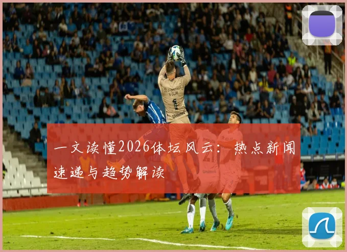 一文读懂2026体坛风云：热点新闻速递与趋势解读