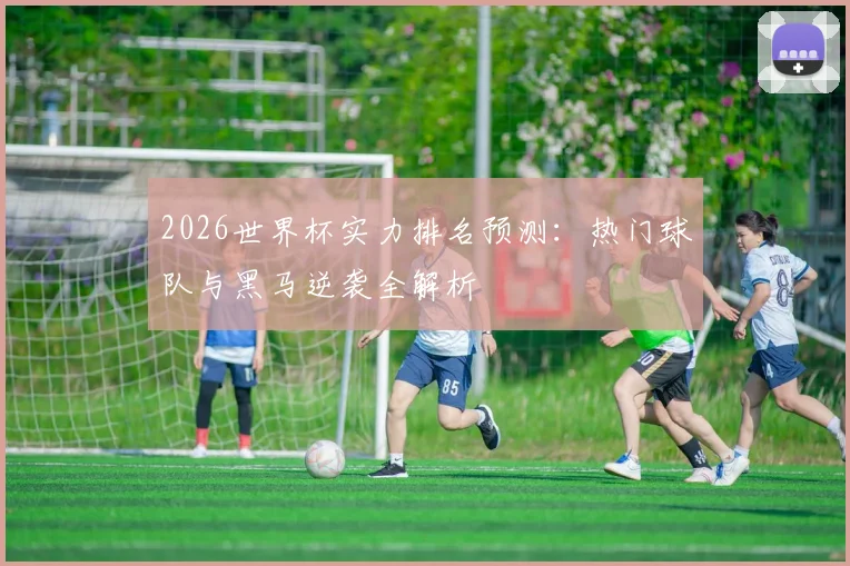 2026世界杯实力排名预测:热门球队与黑马逆袭全解析