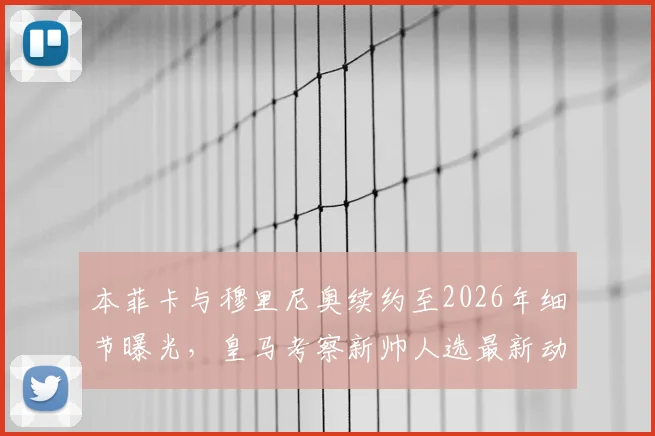 本菲卡与穆里尼奥续约至2026年细节曝光，皇马考察新帅人选最新动态分析