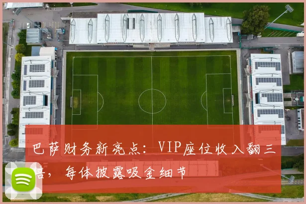 巴萨财务新亮点：VIP座位收入翻三倍，每体披露吸金细节