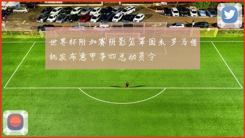世界杯附加赛阴影笼罩国米 罗马借机发布意甲争四总动员令