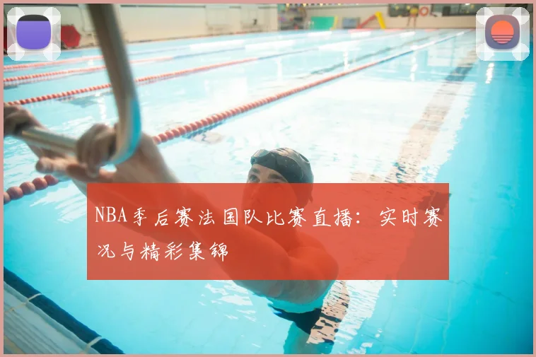 NBA季后赛法国队比赛直播：实时赛况与精彩集锦