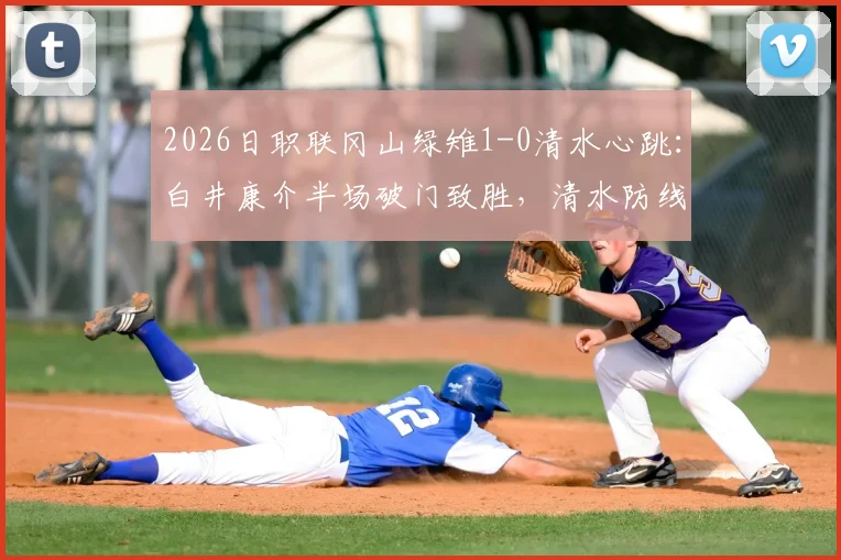 2026日职联冈山绿雉1-0清水心跳：白井康介半场破门致胜，清水防线问题出在哪？